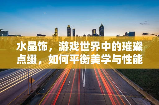 水晶饰，游戏世界中的璀璨点缀，如何平衡美学与性能？