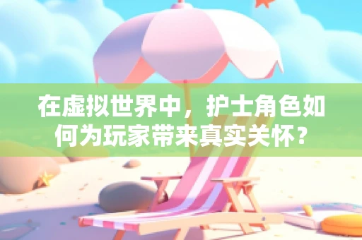 在虚拟世界中，护士角色如何为玩家带来真实关怀？