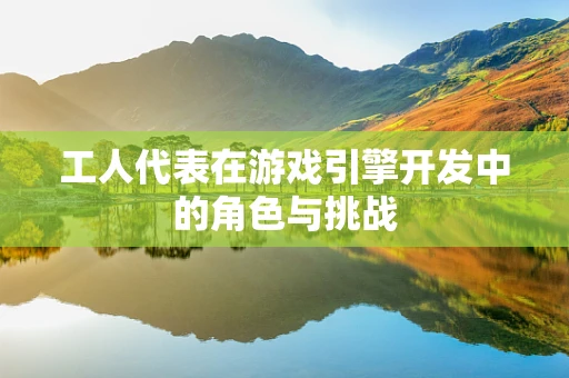 工人代表在游戏引擎开发中的角色与挑战