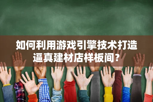 如何利用游戏引擎技术打造逼真建材店样板间？