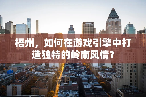 梧州，如何在游戏引擎中打造独特的岭南风情？
