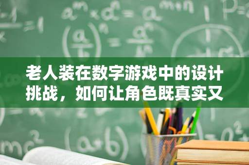老人装在数字游戏中的设计挑战，如何让角色既真实又具吸引力？