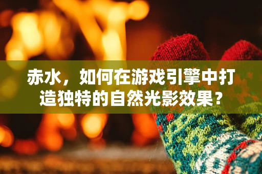 赤水，如何在游戏引擎中打造独特的自然光影效果？