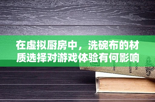 在虚拟厨房中，洗碗布的材质选择对游戏体验有何影响？