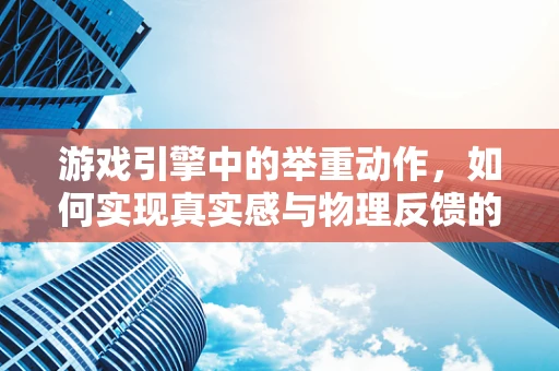 游戏引擎中的举重动作，如何实现真实感与物理反馈的平衡？
