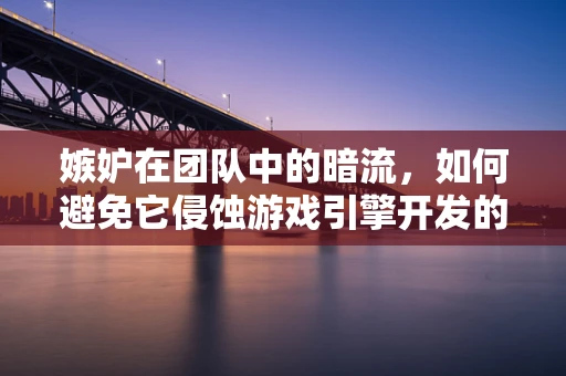 嫉妒在团队中的暗流，如何避免它侵蚀游戏引擎开发的创造力？