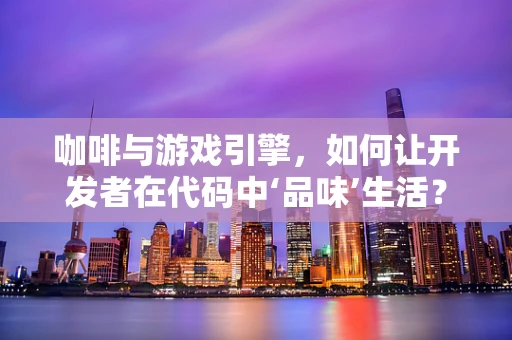咖啡与游戏引擎，如何让开发者在代码中‘品味’生活？