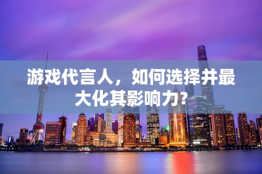 游戏代言人，如何选择并最大化其影响力？