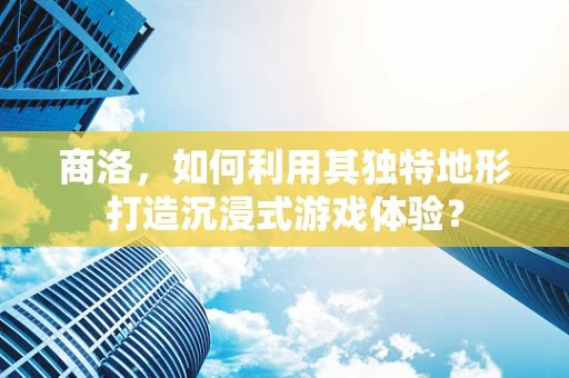 商洛，如何利用其独特地形打造沉浸式游戏体验？