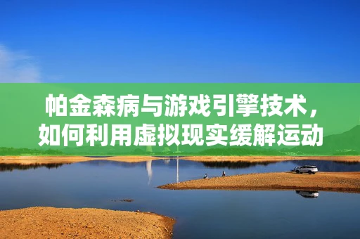 帕金森病与游戏引擎技术，如何利用虚拟现实缓解运动障碍？
