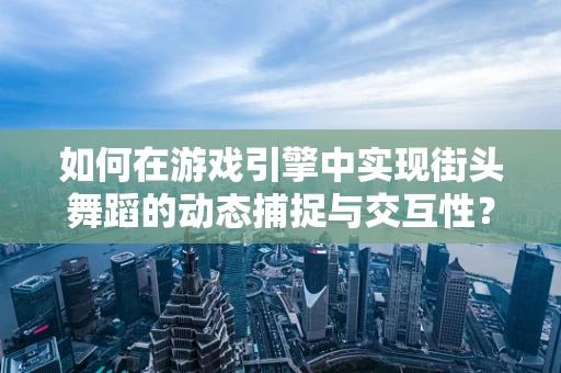 如何在游戏引擎中实现街头舞蹈的动态捕捉与交互性？