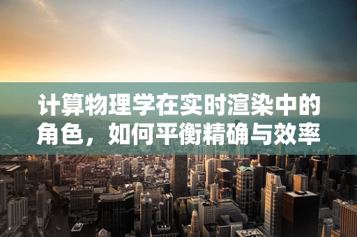 计算物理学在实时渲染中的角色，如何平衡精确与效率？
