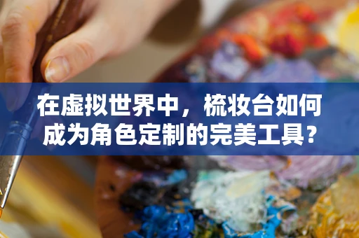 在虚拟世界中，梳妆台如何成为角色定制的完美工具？