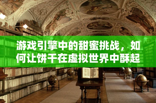 游戏引擎中的甜蜜挑战，如何让饼干在虚拟世界中酥起来？