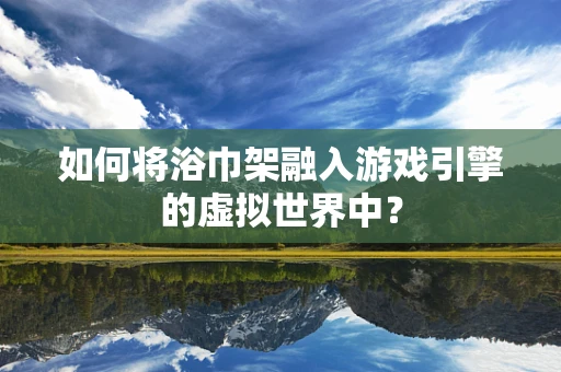 如何将浴巾架融入游戏引擎的虚拟世界中？