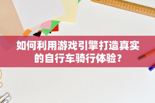 如何利用游戏引擎打造真实的自行车骑行体验？