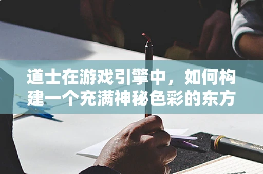道士在游戏引擎中，如何构建一个充满神秘色彩的东方术士？