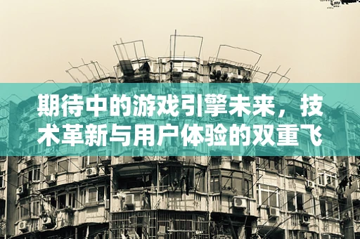 期待中的游戏引擎未来，技术革新与用户体验的双重飞跃