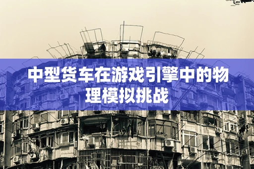 中型货车在游戏引擎中的物理模拟挑战