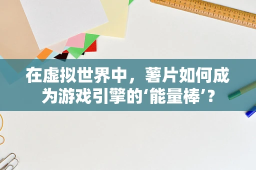 在虚拟世界中，薯片如何成为游戏引擎的‘能量棒’？