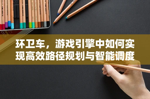 环卫车，游戏引擎中如何实现高效路径规划与智能调度？
