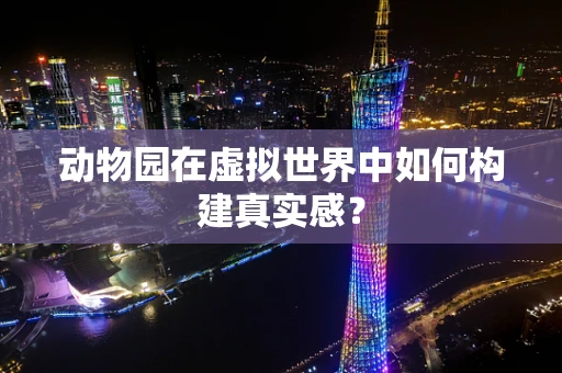 动物园在虚拟世界中如何构建真实感？