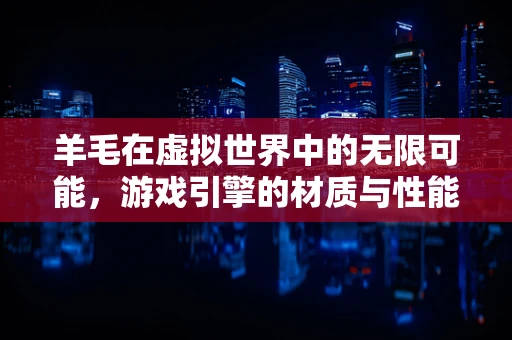 羊毛在虚拟世界中的无限可能，游戏引擎的材质与性能挑战