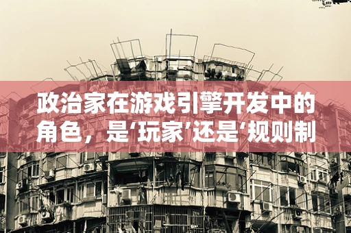 政治家在游戏引擎开发中的角色，是‘玩家’还是‘规则制定者’？