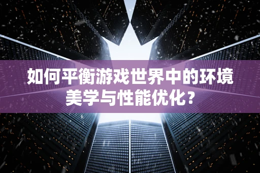 如何平衡游戏世界中的环境美学与性能优化？