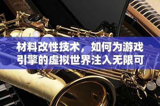 材料改性技术，如何为游戏引擎的虚拟世界注入无限可能？