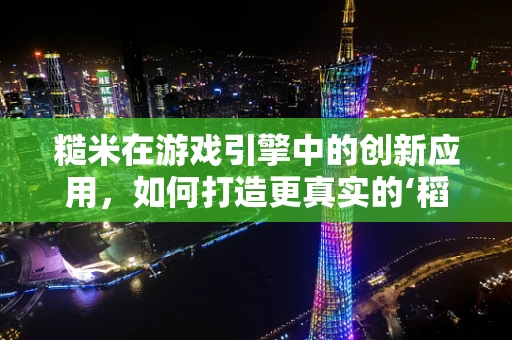 糙米在游戏引擎中的创新应用，如何打造更真实的‘稻田’场景？