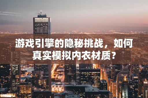 游戏引擎的隐秘挑战，如何真实模拟内衣材质？