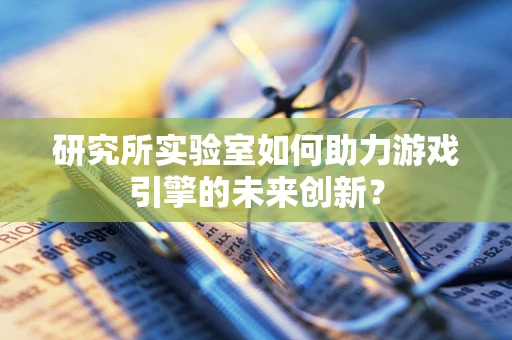 研究所实验室如何助力游戏引擎的未来创新？