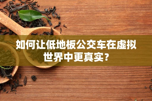 如何让低地板公交车在虚拟世界中更真实？