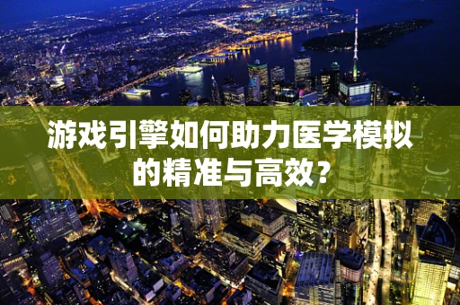 游戏引擎如何助力医学模拟的精准与高效？