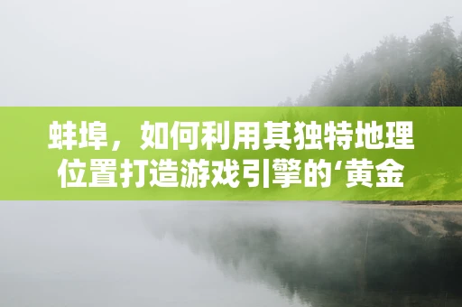 蚌埠，如何利用其独特地理位置打造游戏引擎的‘黄金交汇点’？