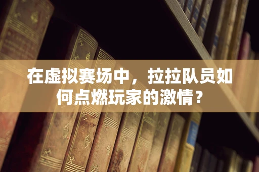 在虚拟赛场中，拉拉队员如何点燃玩家的激情？
