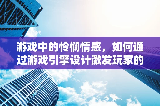 游戏中的怜悯情感，如何通过游戏引擎设计激发玩家的共情反应？