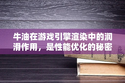 牛油在游戏引擎渲染中的润滑作用，是性能优化的秘密武器吗？