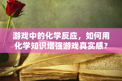 游戏中的化学反应，如何用化学知识增强游戏真实感？