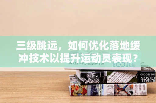 三级跳远，如何优化落地缓冲技术以提升运动员表现？