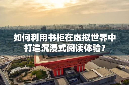如何利用书柜在虚拟世界中打造沉浸式阅读体验？