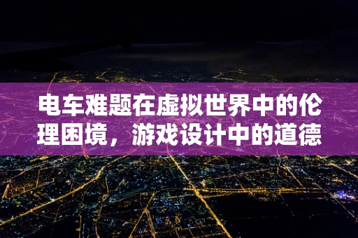 电车难题在虚拟世界中的伦理困境，游戏设计中的道德抉择