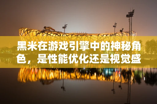 黑米在游戏引擎中的神秘角色，是性能优化还是视觉盛宴的幕后英雄？