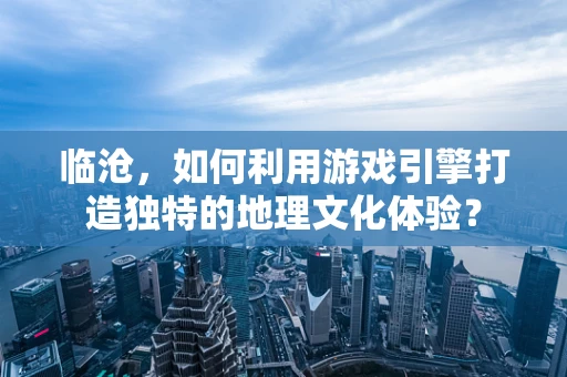 临沧，如何利用游戏引擎打造独特的地理文化体验？