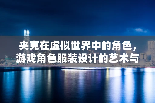 夹克在虚拟世界中的角色，游戏角色服装设计的艺术与功能平衡