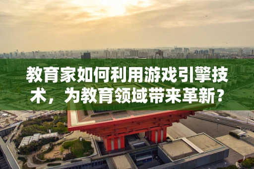 教育家如何利用游戏引擎技术，为教育领域带来革新？
