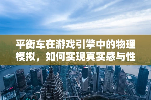 平衡车在游戏引擎中的物理模拟，如何实现真实感与性能的平衡？