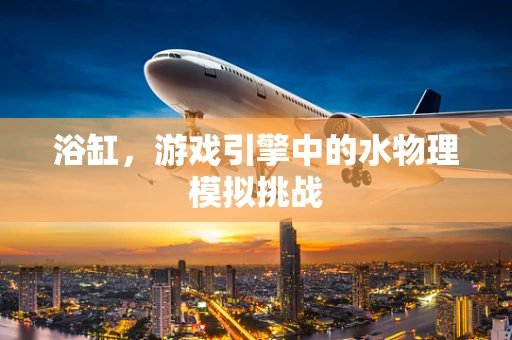 浴缸，游戏引擎中的水物理模拟挑战