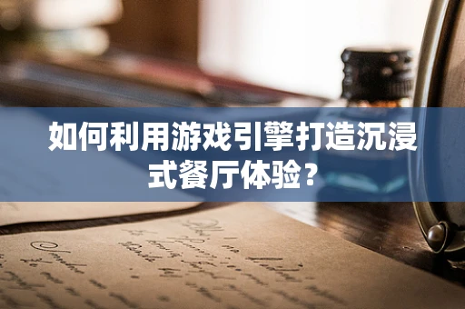如何利用游戏引擎打造沉浸式餐厅体验？